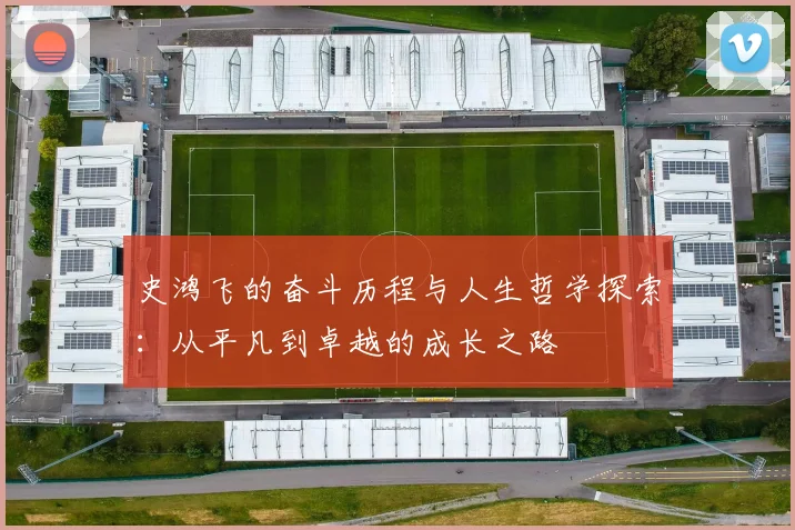 史鸿飞的奋斗历程与人生哲学探索：从平凡到卓越的成长之路