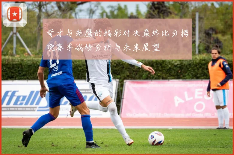 奇才与老鹰的精彩对决最终比分揭晓赛季战绩分析与未来展望